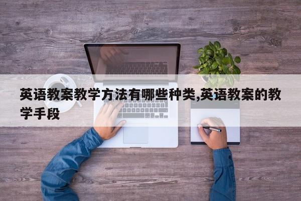 英语教案教学方法有哪些种类,英语教案的教学手段