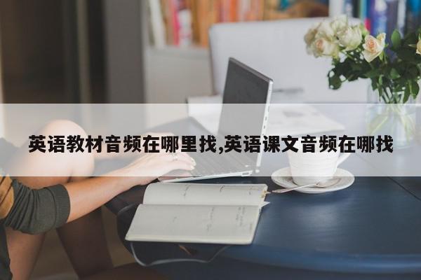 英语教材音频在哪里找,英语课文音频在哪找