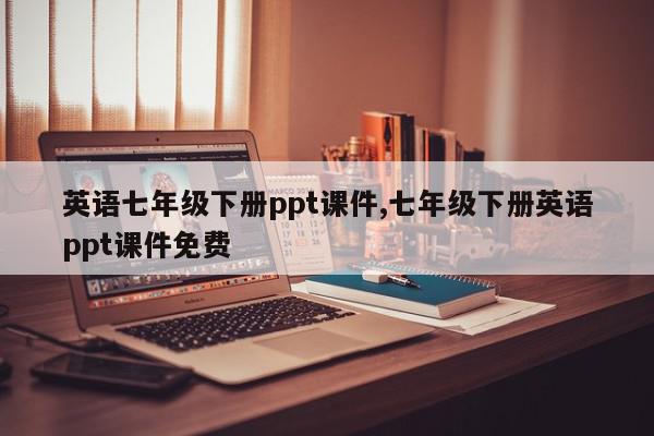 英语七年级下册ppt课件,七年级下册英语ppt课件免费