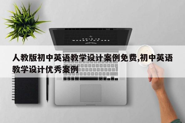 人教版初中英语教学设计案例免费,初中英语教学设计优秀案例