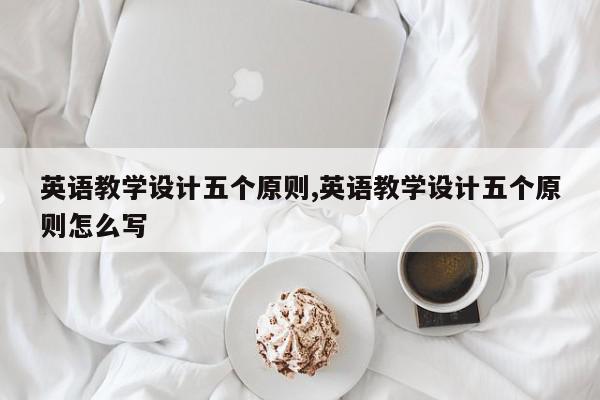 英语教学设计五个原则,英语教学设计五个原则怎么写