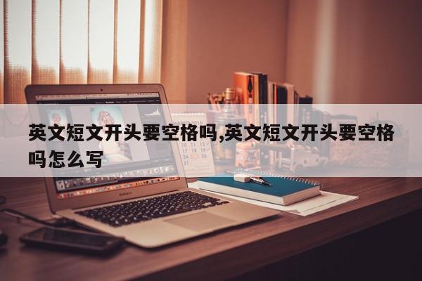 英文短文开头要空格吗,英文短文开头要空格吗怎么写