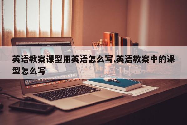 英语教案课型用英语怎么写,英语教案中的课型怎么写