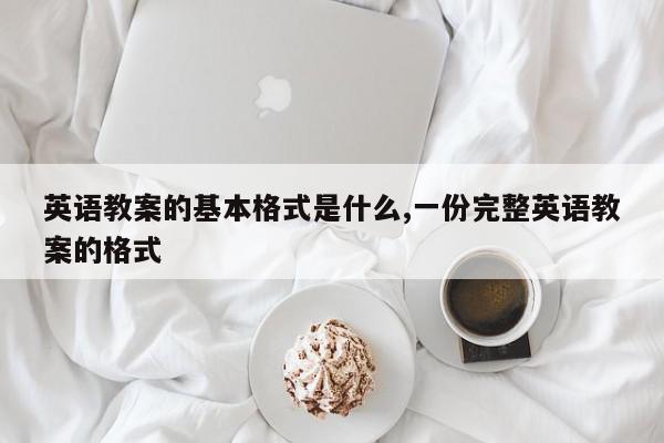 英语教案的基本格式是什么,一份完整英语教案的格式