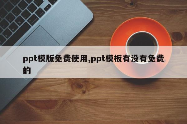 ppt模版免费使用,ppt模板有没有免费的