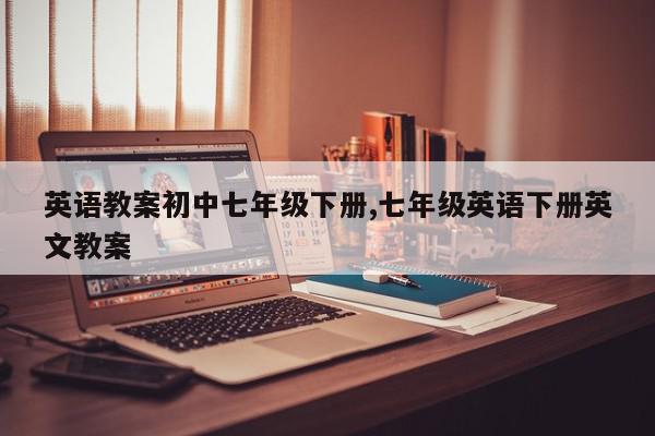 英语教案初中七年级下册,七年级英语下册英文教案