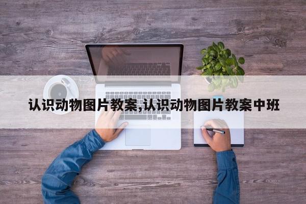 认识动物图片教案,认识动物图片教案中班
