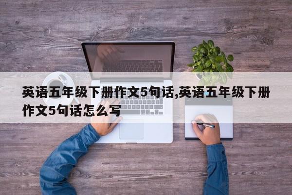 英语五年级下册作文5句话,英语五年级下册作文5句话怎么写