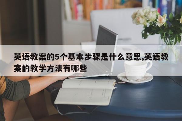 英语教案的5个基本步骤是什么意思,英语教案的教学方法有哪些
