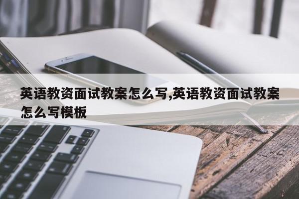 英语教资面试教案怎么写,英语教资面试教案怎么写模板