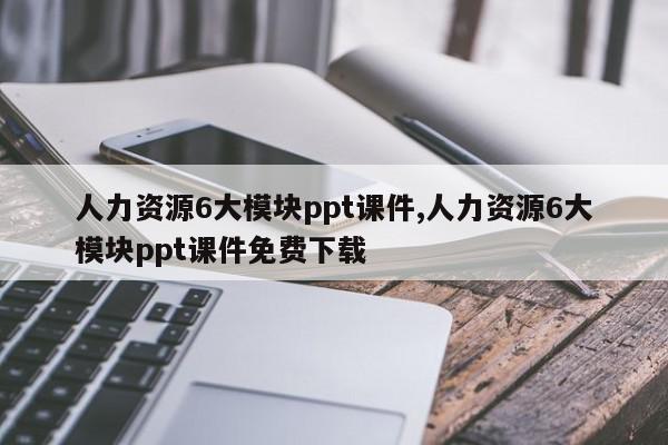 人力资源6大模块ppt课件,人力资源6大模块ppt课件免费下载