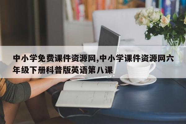 中小学免费课件资源网,中小学课件资源网六年级下册科普版英语第八课