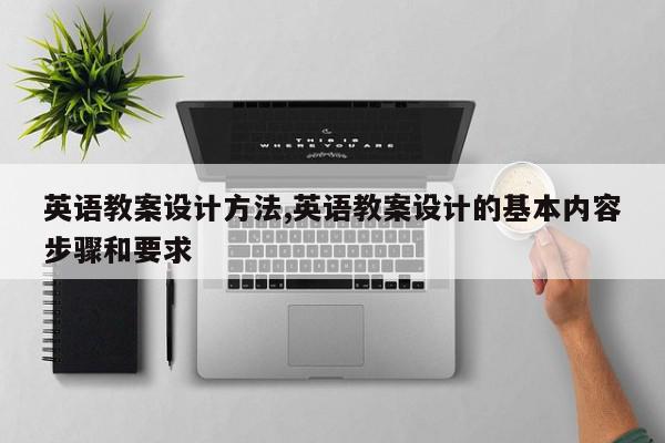 英语教案设计方法,英语教案设计的基本内容步骤和要求