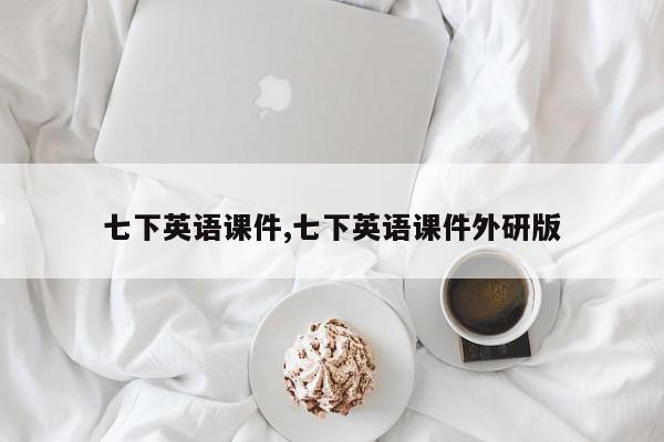 七下英语课件,七下英语课件外研版