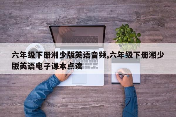 六年级下册湘少版英语音频,六年级下册湘少版英语电子课本点读