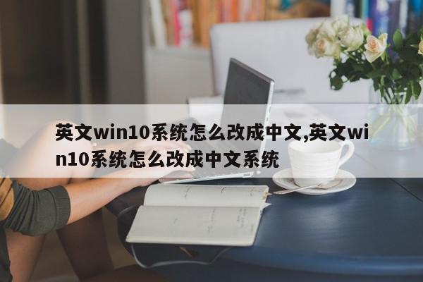 英文win10系统怎么改成中文,英文win10系统怎么改成中文系统