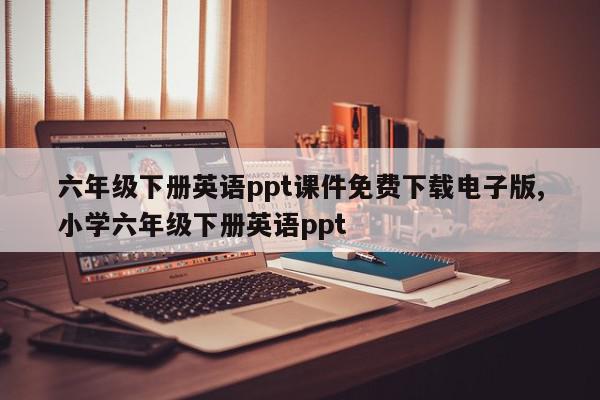 六年级下册英语ppt课件免费下载电子版,小学六年级下册英语ppt