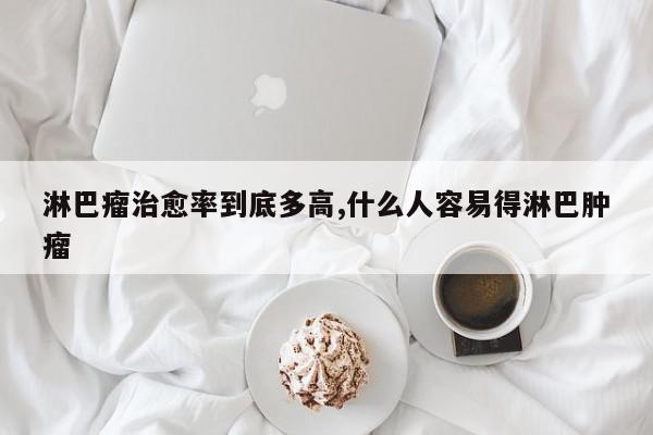 淋巴瘤治愈率到底多高,什么人容易得淋巴肿瘤