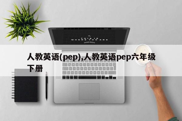 人教英语(pep),人教英语pep六年级下册
