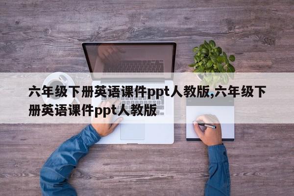 六年级下册英语课件ppt人教版,六年级下册英语课件ppt人教版