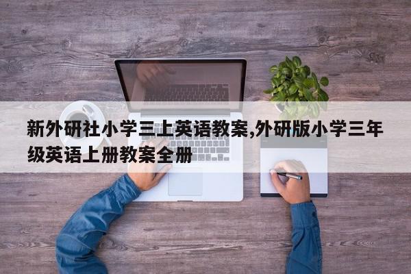 新外研社小学三上英语教案,外研版小学三年级英语上册教案全册