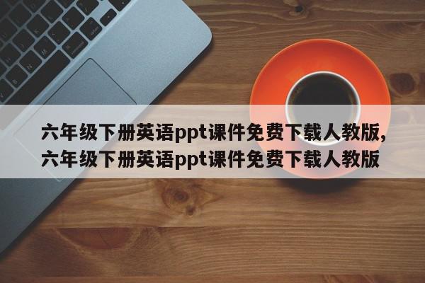 六年级下册英语ppt课件免费下载人教版,六年级下册英语ppt课件免费下载人教版