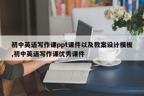 初中英语写作课ppt课件以及教案设计模板,初中英语写作课优秀课件