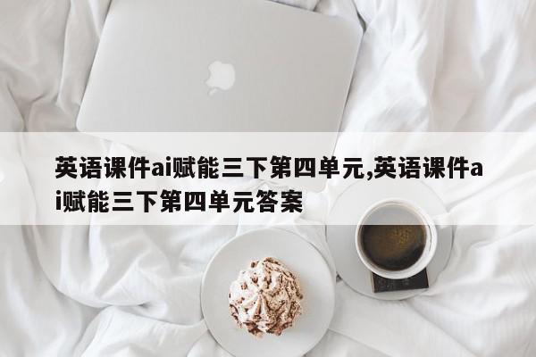 英语课件ai赋能三下第四单元,英语课件ai赋能三下第四单元答案