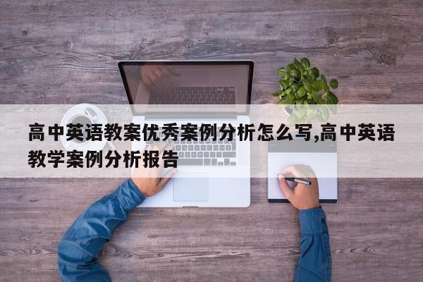 高中英语教案优秀案例分析怎么写,高中英语教学案例分析报告