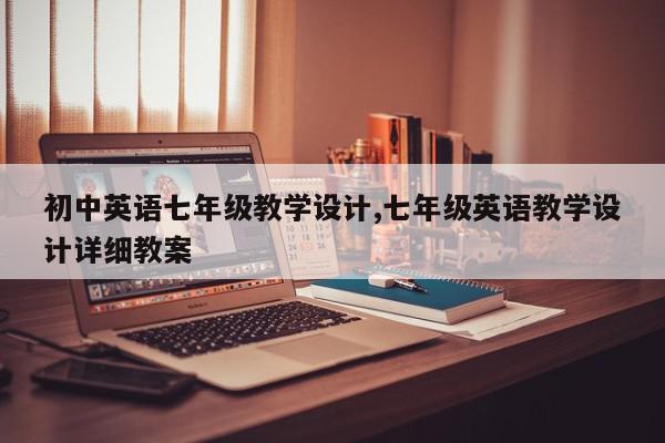 初中英语七年级教学设计,七年级英语教学设计详细教案
