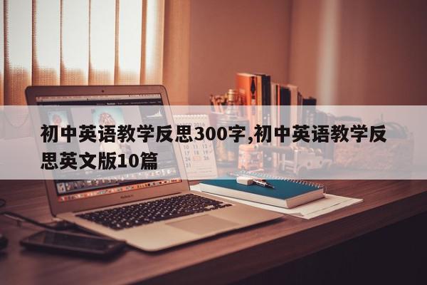 初中英语教学反思300字,初中英语教学反思英文版10篇