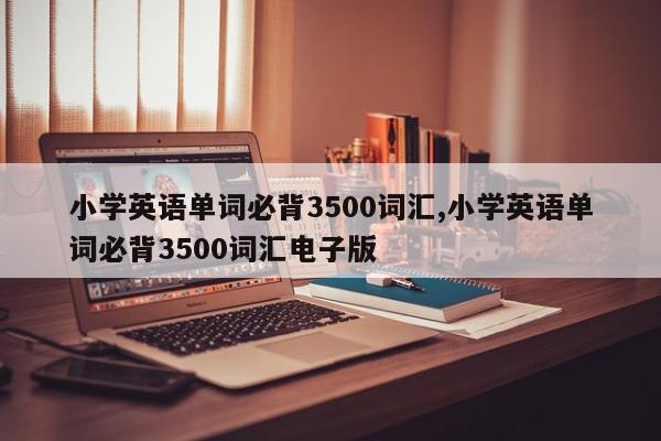 小学英语单词必背3500词汇,小学英语单词必背3500词汇电子版