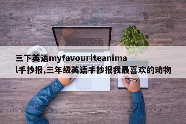 三下英语myfavouriteanimal手抄报,三年级英语手抄报我最喜欢的动物