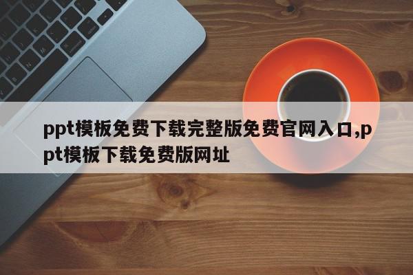 ppt模板免费下载完整版免费官网入口,ppt模板下载免费版网址