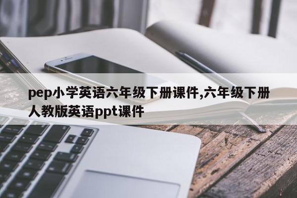pep小学英语六年级下册课件,六年级下册人教版英语ppt课件