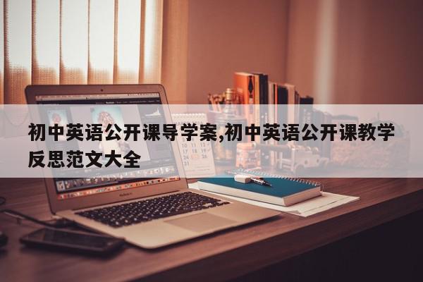 初中英语公开课导学案,初中英语公开课教学反思范文大全