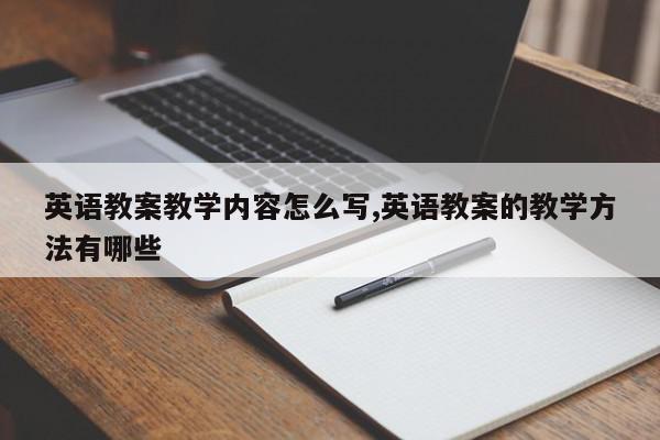 英语教案教学内容怎么写,英语教案的教学方法有哪些