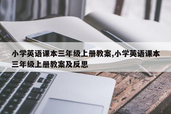 小学英语课本三年级上册教案,小学英语课本三年级上册教案及反思