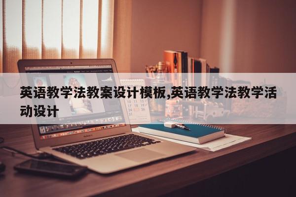 英语教学法教案设计模板,英语教学法教学活动设计