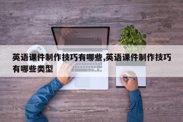 英语课件制作技巧有哪些,英语课件制作技巧有哪些类型
