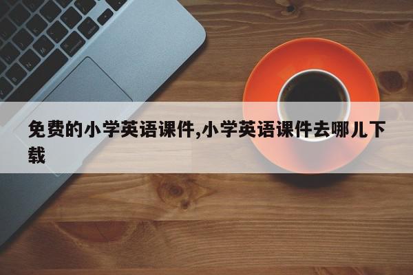 免费的小学英语课件,小学英语课件去哪儿下载