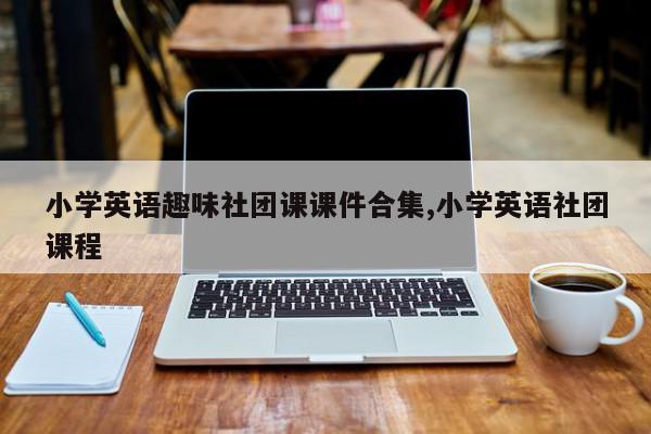 小学英语趣味社团课课件合集,小学英语社团课程