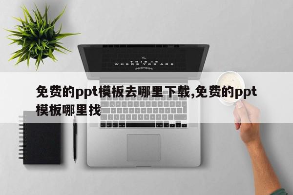 免费的ppt模板去哪里下载,免费的ppt模板哪里找