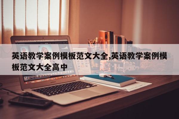 英语教学案例模板范文大全,英语教学案例模板范文大全高中