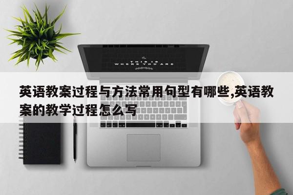 英语教案过程与方法常用句型有哪些,英语教案的教学过程怎么写