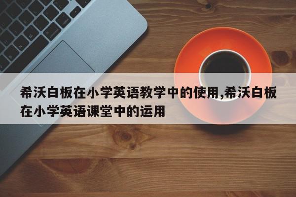 希沃白板在小学英语教学中的使用,希沃白板在小学英语课堂中的运用