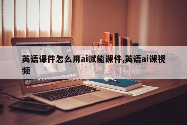 英语课件怎么用ai赋能课件,英语ai课视频