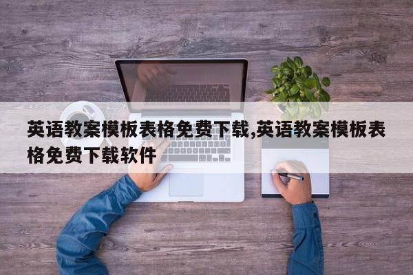 英语教案模板表格免费下载,英语教案模板表格免费下载软件
