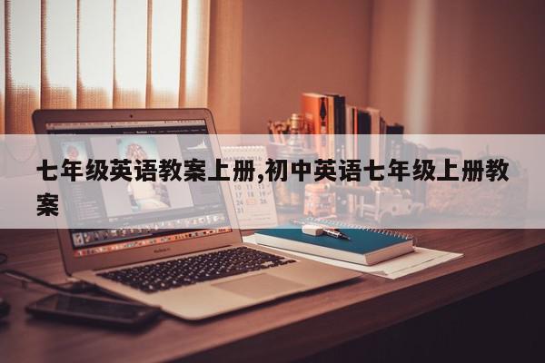 七年级英语教案上册,初中英语七年级上册教案