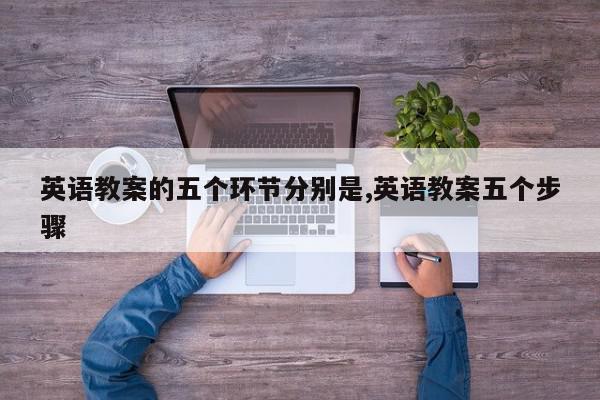 英语教案的五个环节分别是,英语教案五个步骤